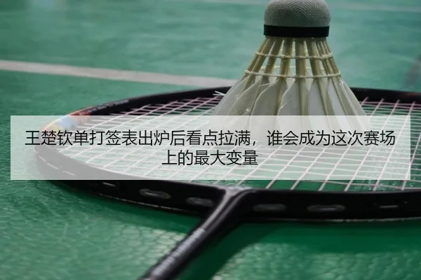 王楚钦单打签表出炉后看点拉满，谁会成为这次赛场上的最大变量 - mktiyu